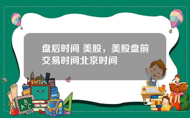 盘后时间 美股，美股盘前交易时间北京时间